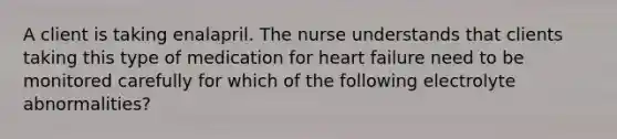 A client is taking enalapril. The nurse understands that clients taking this type of medication for heart failure need to be monitored carefully for which of the following electrolyte abnormalities?