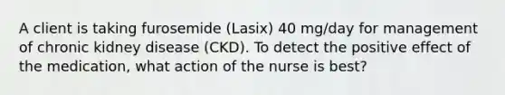 A client is taking furosemide (Lasix) 40 mg/day for management of chronic kidney disease (CKD). To detect the positive effect of the medication, what action of the nurse is best?