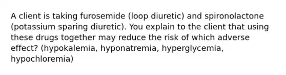 A client is taking furosemide (loop diuretic) and spironolactone (potassium sparing diuretic). You explain to the client that using these drugs together may reduce the risk of which adverse effect? (hypokalemia, hyponatremia, hyperglycemia, hypochloremia)