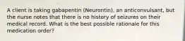 A client is taking gabapentin (Neurontin), an anticonvulsant, but the nurse notes that there is no history of seizures on their medical record. What is the best possible rationale for this medication order?