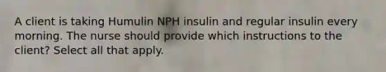 A client is taking Humulin NPH insulin and regular insulin every morning. The nurse should provide which instructions to the client? Select all that apply.