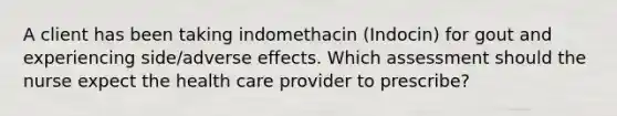 A client has been taking indomethacin (Indocin) for gout and experiencing side/adverse effects. Which assessment should the nurse expect the health care provider to prescribe?