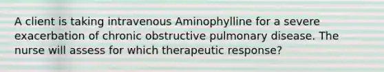 A client is taking intravenous Aminophylline for a severe exacerbation of chronic obstructive pulmonary disease. The nurse will assess for which therapeutic response?