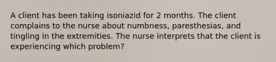 A client has been taking isoniazid for 2 months. The client complains to the nurse about numbness, paresthesias, and tingling in the extremities. The nurse interprets that the client is experiencing which problem?