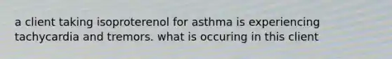 a client taking isoproterenol for asthma is experiencing tachycardia and tremors. what is occuring in this client