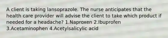 A client is taking lansoprazole. The nurse anticipates that the health care provider will advise the client to take which product if needed for a headache? 1.Naproxen 2.Ibuprofen 3.Acetaminophen 4.Acetylsalicylic acid