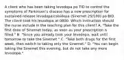 A client who has been taking levodopa po TID to control the symptoms of Parkinson's disease has a new prescription for sustained release levodopa/cabidopa (Sinemet 25/100) po BID. The client took his levodopa at 0800. Which instruction should the nurse include in the teaching plan for this client? A. "Take the first dose of Sinemet today, as soon as your prescription is filled." B. "Since you already took your levodopa, wait until tomorrow to take the Sinemet." C. "Take both drugs for the first week, then switch to taking only the Sinemet." D. "You can begin taking the Sinemet this evening, but do not take any more levodopa."