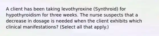 A client has been taking levothyroxine (Synthroid) for hypothyroidism for three weeks. The nurse suspects that a decrease in dosage is needed when the client exhibits which clinical manifestations? (Select all that apply.)