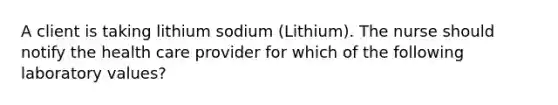 A client is taking lithium sodium (Lithium). The nurse should notify the health care provider for which of the following laboratory values?