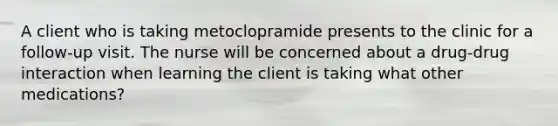 A client who is taking metoclopramide presents to the clinic for a follow-up visit. The nurse will be concerned about a drug-drug interaction when learning the client is taking what other medications?