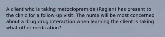 A client who is taking metoclopramide (Reglan) has present to the clinic for a follow-up visit. The nurse will be most concerned about a drug-drug interaction when learning the client is taking what other medication?