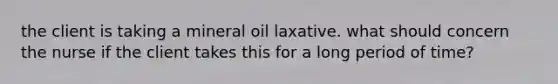 the client is taking a mineral oil laxative. what should concern the nurse if the client takes this for a long period of time?