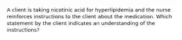 A client is taking nicotinic acid for hyperlipidemia and the nurse reinforces instructions to the client about the medication. Which statement by the client indicates an understanding of the instructions?