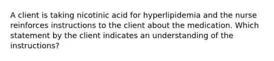 A client is taking nicotinic acid for hyperlipidemia and the nurse reinforces instructions to the client about the medication. Which statement by the client indicates an understanding of the instructions?