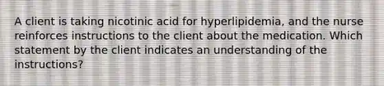 A client is taking nicotinic acid for hyperlipidemia, and the nurse reinforces instructions to the client about the medication. Which statement by the client indicates an understanding of the instructions?