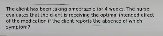 The client has been taking omeprazole for 4 weeks. The nurse evaluates that the client is receiving the optimal intended effect of the medication if the client reports the absence of which symptom?