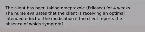 The client has been taking omeprazole (Prilosec) for 4 weeks. The nurse evaluates that the client is receiving an optimal intended effect of the medication if the client reports the absence of which symptom?