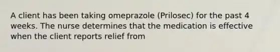 A client has been taking omeprazole (Prilosec) for the past 4 weeks. The nurse determines that the medication is effective when the client reports relief from