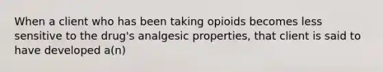 When a client who has been taking opioids becomes less sensitive to the drug's analgesic properties, that client is said to have developed a(n)