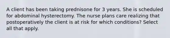 A client has been taking prednisone for 3 years. She is scheduled for abdominal hysterectomy. The nurse plans care realizing that postoperatively the client is at risk for which conditions? Select all that apply.