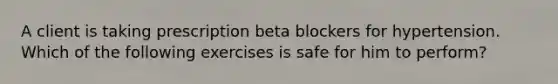 A client is taking prescription beta blockers for hypertension. Which of the following exercises is safe for him to perform?