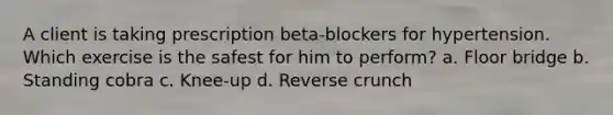 A client is taking prescription beta-blockers for hypertension. Which exercise is the safest for him to perform? a. Floor bridge b. Standing cobra c. Knee-up d. Reverse crunch