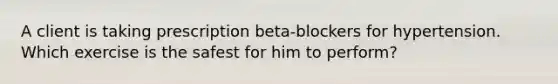 A client is taking prescription beta-blockers for hypertension. Which exercise is the safest for him to perform?