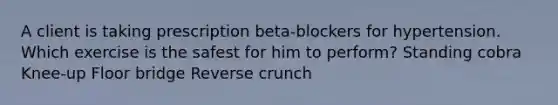 A client is taking prescription beta-blockers for hypertension. Which exercise is the safest for him to perform? Standing cobra Knee-up Floor bridge Reverse crunch