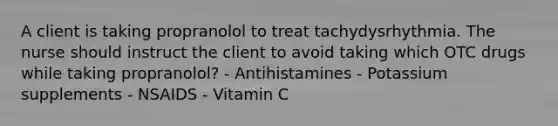 A client is taking propranolol to treat tachydysrhythmia. The nurse should instruct the client to avoid taking which OTC drugs while taking propranolol? - Antihistamines - Potassium supplements - NSAIDS - Vitamin C