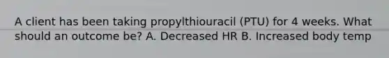 A client has been taking propylthiouracil (PTU) for 4 weeks. What should an outcome be? A. Decreased HR B. Increased body temp