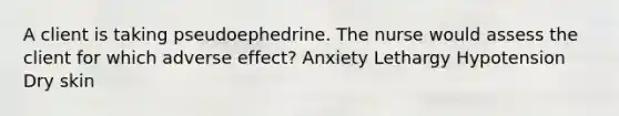 A client is taking pseudoephedrine. The nurse would assess the client for which adverse effect? Anxiety Lethargy Hypotension Dry skin