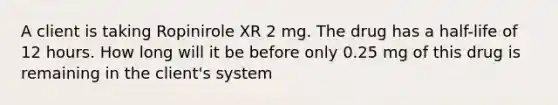 A client is taking Ropinirole XR 2 mg. The drug has a half-life of 12 hours. How long will it be before only 0.25 mg of this drug is remaining in the client's system