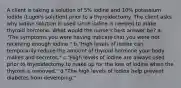 A client is taking a solution of 5% iodine and 10% potassium iodide (Lugol's solution) prior to a thyroidectomy. The client asks why iodine solution is used since iodine is needed to make thyroid hormone. What would the nurse's best answer be? a. "The symptoms you were having indicate that you were not receiving enough iodine." b."High levels of iodine can temporarily reduce the amount of thyroid hormone your body makes and secretes." c."High levels of iodine are always used prior to thyroidectomy to make up for the loss of iodine when the thyroid is removed." d."The high levels of iodine help prevent diabetes from developing."