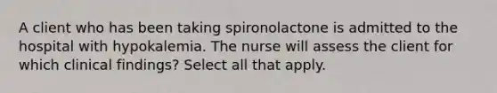 A client who has been taking spironolactone is admitted to the hospital with hypokalemia. The nurse will assess the client for which clinical findings? Select all that apply.