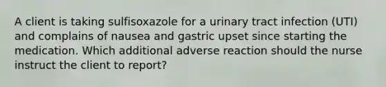 A client is taking sulfisoxazole for a urinary tract infection (UTI) and complains of nausea and gastric upset since starting the medication. Which additional adverse reaction should the nurse instruct the client to report?