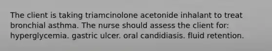 The client is taking triamcinolone acetonide inhalant to treat bronchial asthma. The nurse should assess the client for: hyperglycemia. gastric ulcer. oral candidiasis. fluid retention.