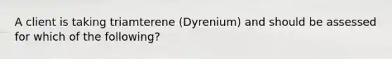 A client is taking triamterene (Dyrenium) and should be assessed for which of the following?