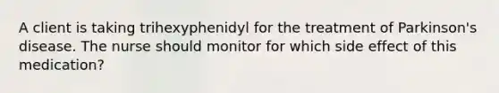 A client is taking trihexyphenidyl for the treatment of Parkinson's disease. The nurse should monitor for which side effect of this medication?