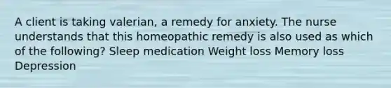 A client is taking valerian, a remedy for anxiety. The nurse understands that this homeopathic remedy is also used as which of the following? Sleep medication Weight loss Memory loss Depression