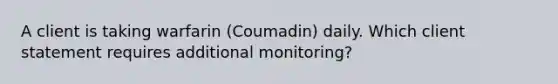 A client is taking warfarin (Coumadin) daily. Which client statement requires additional monitoring?