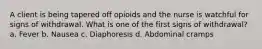 A client is being tapered off opioids and the nurse is watchful for signs of withdrawal. What is one of the first signs of withdrawal? a. Fever b. Nausea c. Diaphoresis d. Abdominal cramps