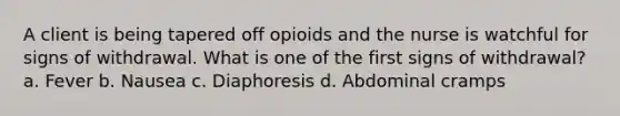 A client is being tapered off opioids and the nurse is watchful for signs of withdrawal. What is one of the first signs of withdrawal? a. Fever b. Nausea c. Diaphoresis d. Abdominal cramps