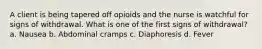 A client is being tapered off opioids and the nurse is watchful for signs of withdrawal. What is one of the first signs of withdrawal? a. Nausea b. Abdominal cramps c. Diaphoresis d. Fever