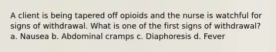 A client is being tapered off opioids and the nurse is watchful for signs of withdrawal. What is one of the first signs of withdrawal? a. Nausea b. Abdominal cramps c. Diaphoresis d. Fever