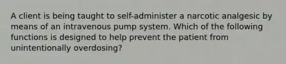 A client is being taught to self-administer a narcotic analgesic by means of an intravenous pump system. Which of the following functions is designed to help prevent the patient from unintentionally overdosing?