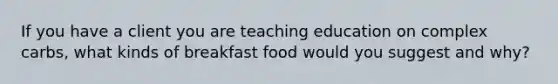 If you have a client you are teaching education on complex carbs, what kinds of breakfast food would you suggest and why?