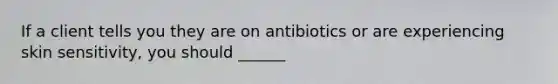 If a client tells you they are on antibiotics or are experiencing skin sensitivity, you should ______