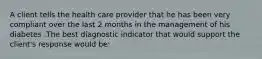 A client tells the health care provider that he has been very compliant over the last 2 months in the management of his diabetes .The best diagnostic indicator that would support the client's response would be: