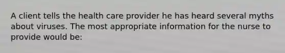 A client tells the health care provider he has heard several myths about viruses. The most appropriate information for the nurse to provide would be: