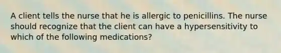 A client tells the nurse that he is allergic to penicillins. The nurse should recognize that the client can have a hypersensitivity to which of the following medications?